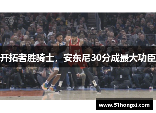 开拓者胜骑士，安东尼30分成最大功臣