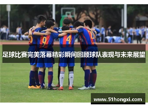 足球比赛完美落幕精彩瞬间回顾球队表现与未来展望