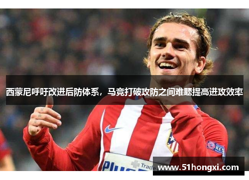 西蒙尼呼吁改进后防体系，马竞打破攻防之间难题提高进攻效率