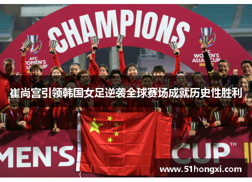 崔尚宫引领韩国女足逆袭全球赛场成就历史性胜利