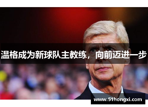 温格成为新球队主教练，向前迈进一步