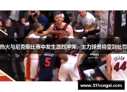 热火与尼克斯比赛中发生激烈冲突，主力球员将受到处罚