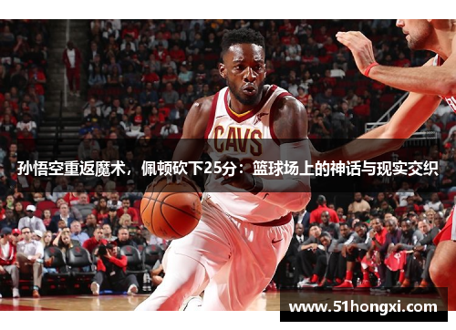 孙悟空重返魔术，佩顿砍下25分：篮球场上的神话与现实交织