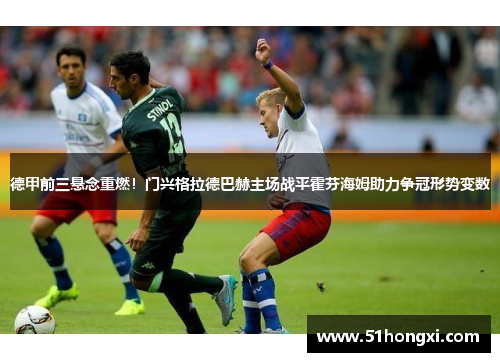 德甲前三悬念重燃！门兴格拉德巴赫主场战平霍芬海姆助力争冠形势变数