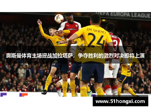 奥斯曼体育主场迎战加拉塔萨，争夺胜利的激烈对决即将上演