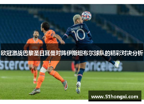 欧冠激战巴黎圣日耳曼对阵伊斯坦布尔球队的精彩对决分析