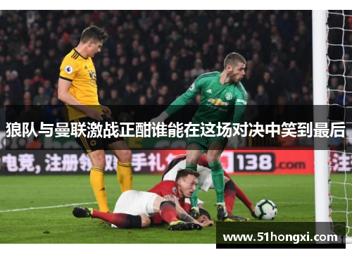 狼队与曼联激战正酣谁能在这场对决中笑到最后