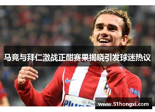 马竞与拜仁激战正酣赛果揭晓引发球迷热议
