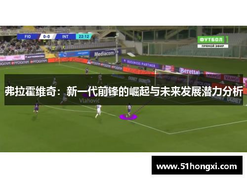 弗拉霍维奇：新一代前锋的崛起与未来发展潜力分析